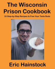 Title: The Wisconsin Prison Cookbook: 33 Step-by-Step Recipes to Free Your Taste Buds, Author: Eric Hainstock