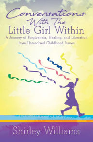 Title: Conversations With The Little Girl Within: A Journey of Forgiveness, Healing, and Liberation from Unresolved Childhood Issues, Author: Shirley Williams