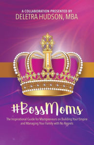 Title: #BossMoms: The Inspirational Guide for Mompreneurs on Building Your Empire and Managing Your Family with No Regrets, Author: Deletra Hudson