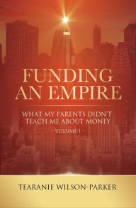 Title: Funding An Empire, Volume 1: What My Parents Didn't Teach About Money, Author: Tearanie Wilson-Parker