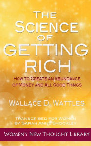 Title: The Science of Getting Rich: How to Create an Abundance of Money and All Good Things, Author: Wallace D. Wattles