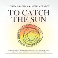 Title: To Catch the Sun: Inspiring stories of communities coming together to harness their own solar energy, and how you can do it too!, Author: Lonny Grafman