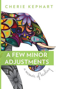 Title: A Few Minor Adjustments: A Memoir of Healing, Author: Cherie Kephart