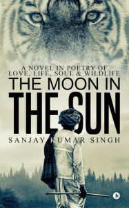 Title: The Moon in the Sun: A Novel in Poetry of Love, Life, Soul & Wildlife, Author: Sanjay Kumar Singh