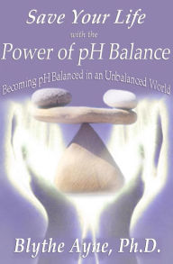 Title: Save Your Life with the Power of pH Balance: Becoming pH Balanced in an Unbalanced World, Author: Blythe Ayne