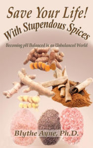 Title: Save Your Life with Stupendous Spices: : Becoming pH Balanced in an Unbalanced World, Author: Blythe Ayne