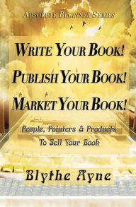 Title: Write Your Book! Publish Your Book! Market Your Book!: People, Pointers & Products to Sell Your Book, Author: Blythe Ayne