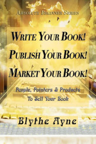 Title: Write Your Book! Publish Your Book! Market Your Book!: People, Pointers & Products to Sell Your Book, Author: Blythe Ayne