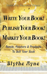 Title: Write Your Book! Publish Your Book! Market Your Book!: People, Pointers & Products to Sell Your Book, Author: Blythe Ayne