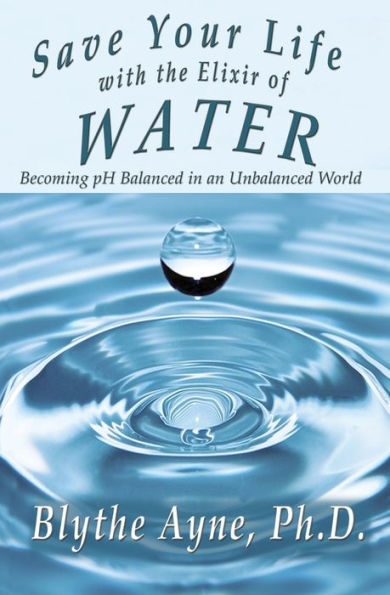 Save Your Life with the Elixir of Water: Becoming pH Balanced an Unbalanced World