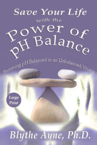 Title: Save Your Life with the Power of pH Balance - Large Print: Becoming pH Balanced in an Unbalanced World - Large Print, Author: Blythe Ayne
