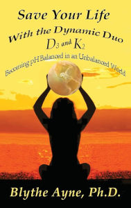 Title: Save Your Life with the Dynamic Duo D3 and K2: How to Be pH Balanced in an Unbalanced World, Author: Blythe Ayne