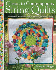 Title: Classic to Contemporary String Quilts: Techniques, Inspiration, and 16 Projects for Strip Quilting, Author: Mary M. Hogan