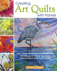 Title: Creating Art Quilts with Panels: Easy Thread Painting and Embellishing Techniques to Create Your Own Colorful Piece of Art from Panels, Author: Joyce Hughes