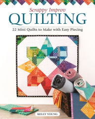 Title: Scrappy Improv Quilting: 22 Mini Quilts to Make with Easy Piecing, Author: Kelly Young