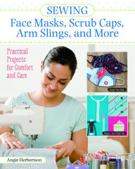 Title: Sewing Face Masks, Scrub Caps, Arm Slings, and More: Practical Projects for Comfort and Care, Author: Angie Herbertson