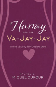 Title: Hurray for the Va-Jay-Jay: Female Sexuality from Cradle to Grave, Author: Rachel E. Miquel Dufour