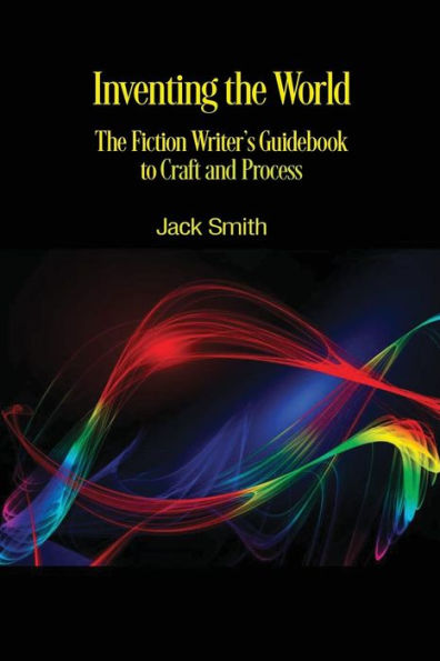 Inventing the World: The Fiction Writer's Guidebook to Craft and Process