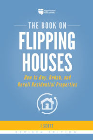 Title: The Book on Flipping Houses: How to Buy, Rehab, and Resell Residential Properties, Author: J Scott