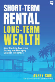 Title: Short-Term Rental, Long-Term Wealth: Your Guide to Analyzing, Buying, and Managing Vacation Properties, Author: Avery Carl