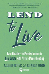 Title: Lend to Live: Earn Hassle-Free Passive Income in Real Estate with Private Money Lending, Author: Alexandria Breshears