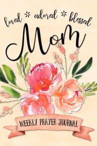 Title: Loved Adored Blessed Mom Weekly Prayer Journal, Author: Shalana Frisby