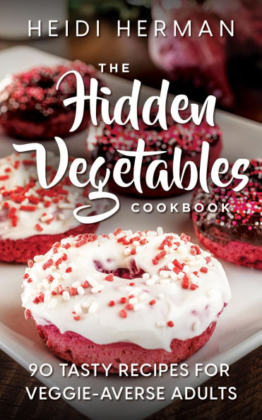 The Hidden Vegetables Cookbook: 90 Tasty Recipes for Veggie Averse Adults