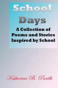Title: School Days: A Collection of Poems and Stories Inspired by School, Author: Katherine B Parilli