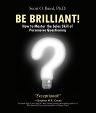 Title: Be Brilliant! How to Master the Sales Skill of Persuasive Questioning: How to Master the Sales Skill of Persuasive Questioning, Author: Scott O Baird