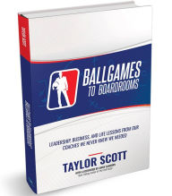 Title: BALLGAMES TO BOARDROOMS: Leadership, Business, and Life Lessons from Our Coaches We Never Knew We Needed, Author: Taylor Scott