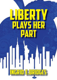 Title: Liberty Plays Her Part: A Poetry Collection of Modern Times, Author: Ingrid E. Bridges