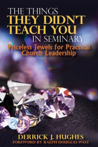 Title: The Things They Didn't Teach You In Seminary, Priceless Jewels for Practical Church Leadership, Author: Derrick J. Hughes