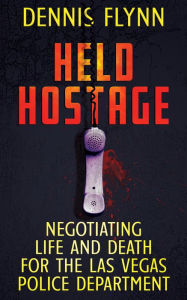 Title: Held Hostage: Negotiating Life and Death for the Las Vegas Police Department, Author: Dennis Flynn