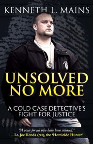 Title: Unsolved No More: A Cold Case Detective's Fight For Justice, Author: Kenneth Mains