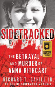 Title: Sidetracked: The Betrayal And Murder Of Anna Kithcart, Author: Richard T. Cahill Jr.