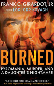 Title: Burned: Pyromania, Murder, and a Daughter's Nightmare, Author: Frank C. Girardot Jr.