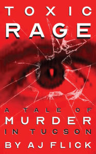 Title: Toxic Rage: A Tale of Murder in Tucson, Author: AJ Flick