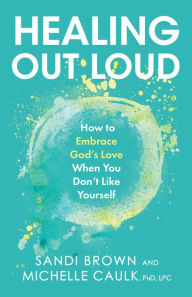 Download free textbooks online pdf Healing Out Loud: How to Embrace God's Love When You Don't Like Yourself by  MOBI (English literature)