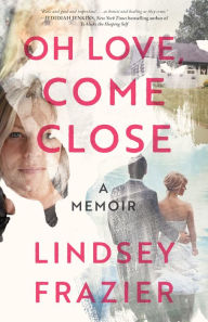 Title: Oh Love, Come Close: A Memoir, Author: Lindsey Frazier