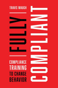 Title: Fully Compliant: Compliance Training to Change Behavior, Author: Travis Waugh