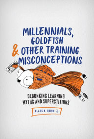 Title: Millennials, Goldfish & Other Training Misconceptions: Debunking Learning Myths and Superstitions, Author: Clark N. Quinn