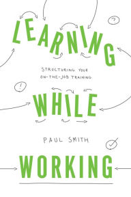 Title: Learning While Working: Structuring Your On-the-Job Training, Author: Paul Smith