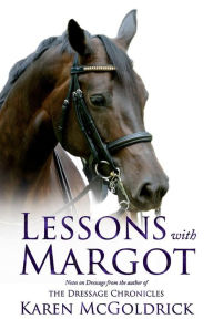Title: Lessons With Margot: Notes on Dressage from the Author of The Dressage Chronicles, Author: Karen McGoldrick