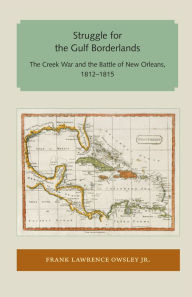 Title: Struggle for the Gulf Borderlands: The Creek War and the Battle of New Orleans, 1812-1815, Author: Frank Lawrence Owsley Jr.