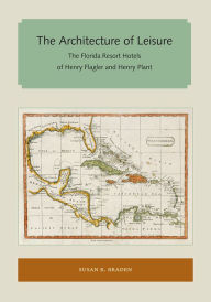 Title: The Architecture of Leisure: The Florida Resort Hotels of Henry Flagler and Henry Plant, Author: Susan R. Braden