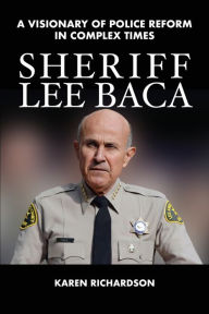 Title: Sheriff Lee Baca: A Visionary of Police Reform in Complex Times, Author: Karen Richardson