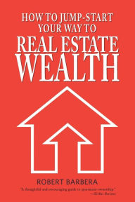 Title: How to Jump-Start Your Way to Real Estate Wealth, Author: Robert Barbera