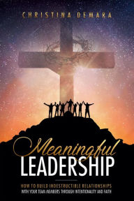 Title: Meaningful Leadership: How to Build Indestructible Relationships with Your Team Members Through Intentionality and Faith, Author: Christina DeMara