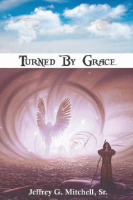 Title: Turned By Grace, Author: Jeffrey G Mitchell Sr.