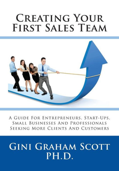 Creating Your First Sales Team: A Guide for Entrepreneurs, Start-Ups, Small Businesses and Professionals Seeking More Clients Customers
